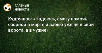 Кудряшов: «Надеюсь, смогу помочь сборной в марте и забью уже не в свои ворота, а в чужие»