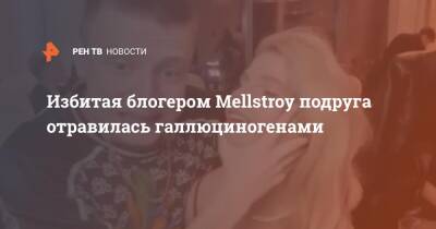 Избитая блогером Mellstroy подруга отравилась галлюциногенами