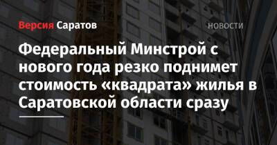 Федеральный Минстрой с нового года резко поднимет стоимость «квадрата» жилья в Саратовской области сразу