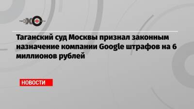 Таганский суд Москвы признал законным назначение компании Google штрафов на 6 миллионов рублей