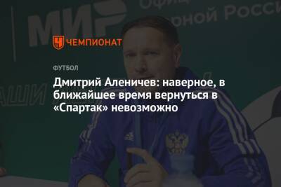 Дмитрий Аленичев: наверное, в ближайшее время вернуться в «Спартак» невозможно