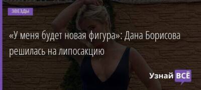 «У меня будет новая фигура»: Дана Борисова решилась на липосакцию
