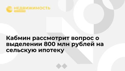 Кабмин рассмотрит вопрос о выделении 800 млн рублей для реализации программы сельской ипотеки