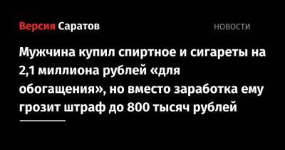 Мужчина купил спиртное и сигареты на 2,1 миллиона рублей «для обогащения», но вместо заработка ему грозит штраф до 800 тысяч рублей