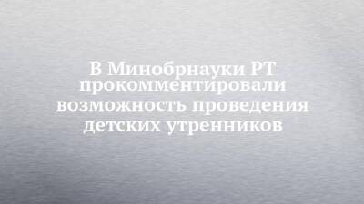 В Минобрнауки РТ прокомментировали возможность проведения детских утренников