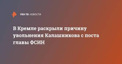В Кремле раскрыли причину увольнения Калашникова с поста главы ФСИН