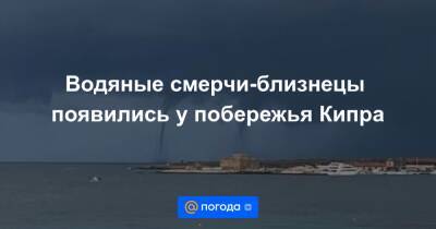 Водяные смерчи-близнецы появились у побережья Кипра - news.mail.ru - Кипр