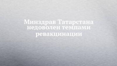 Минздрав Татарстана недоволен темпами ревакцинации