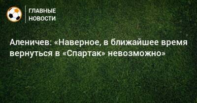 Аленичев: «Наверное, в ближайшее время вернуться в «Спартак» невозможно»