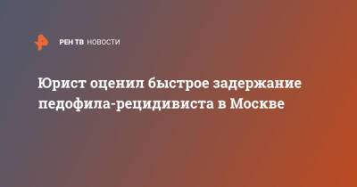 Евгений Корчаго - Юрист оценил быстрое задержание педофила-рецидивиста в Москве - ren.tv - Москва