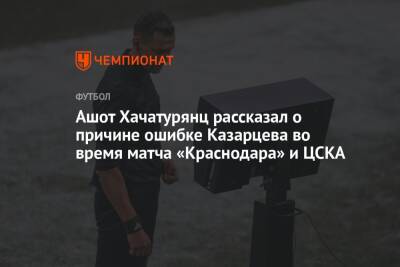 Ашот Хачатурянц рассказал о причине ошибке Казарцева во время матча «Краснодара» и ЦСКА