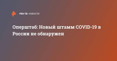 Оперштаб: Новый штамм COVID-19 в России не обнаружен