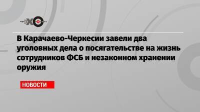 В Карачаево-Черкесии завели два уголовных дела о посягательстве на жизнь сотрудников ФСБ и незаконном хранении оружия