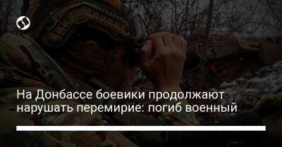 На Донбассе боевики продолжают нарушать перемирие: погиб военный