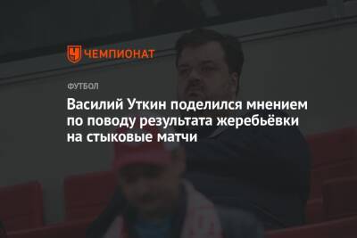Василий Уткин поделился мнением по поводу результата жеребьёвки на стыковые матчи