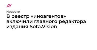 В реестр «иноагентов» включили главного редактора издания Sota.Vision