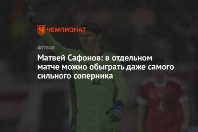 Матвей Сафонов: в отдельном матче можно обыграть даже самого сильного соперника