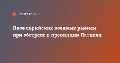 Вадим Кулить - Двое сирийских военных ранены при обстреле в провинции Латакия - ren.tv - Сирия - Сирия - провинция Латакия - Обстрелы