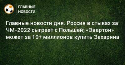 Главные новости дня. Россия в стыках за ЧМ-2022 сыграет с Польшей; «Эвертон» может за 10+ миллионов купить Захаряна