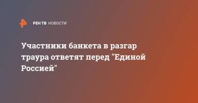 Участники банкета в разгар траура ответят перед "Единой Россией"