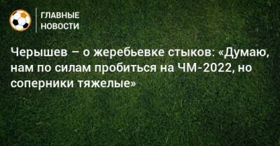 Черышев – о жеребьевке стыков: «Думаю, нам по силам пробиться на ЧМ-2022, но соперники тяжелые»