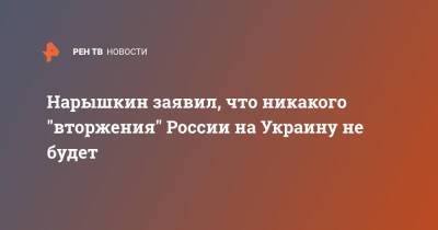 Нарышкин заявил, что никакого "вторжения" России на Украину не будет