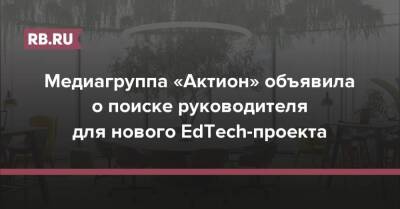 Медиагруппа «Актион» объявила о поиске руководителя для нового EdTech-проекта - rb.ru - Россия