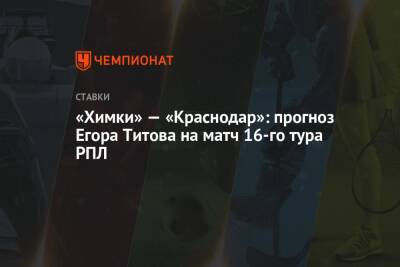 «Химки» — «Краснодар»: прогноз Егора Титова на матч 16-го тура РПЛ