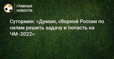 Сутормин: «Думаю, сборной России по силам решить задачу и попасть на ЧМ-2022»