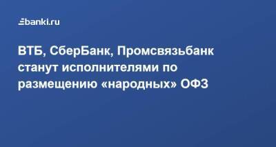 ВТБ, СберБанк, Промсвязьбанк станут исполнителями по размещению «народных» ОФЗ