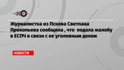 Журналистка из Пскова Светлана Прокопьева сообщила , что подала жалобу в ЕСПЧ в связи с ее уголовным делом