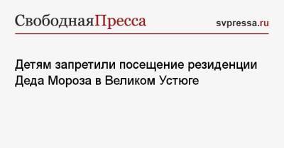 Детям запретили посещение резиденции Деда Мороза в Великом Устюге