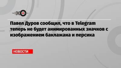Павел Дуров сообщил, что в Telegram теперь не будет анимированных значков с изображением баклажана и персика