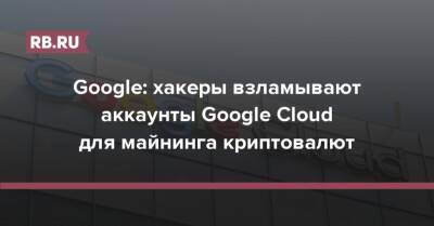 Google: хакеры взламывают аккаунты Google Cloud для майнинга криптовалют