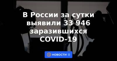 В России за сутки выявили 33 946 заразившихся COVID-19