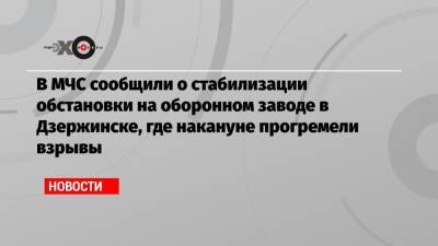 В МЧС сообщили о стабилизации обстановки на оборонном заводе в Дзержинске, где накануне прогремели взрывы