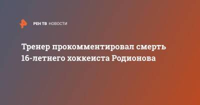 Тренер прокомментировал смерть 16-летнего хоккеиста Родионова - ren.tv - Москва