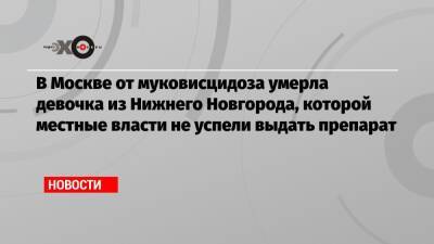 В Москве от муковисцидоза умерла девочка из Нижнего Новгорода, которой местные власти не успели выдать препарат