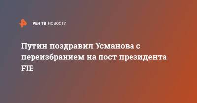 Путин поздравил Усманова с переизбранием на пост президента FIE