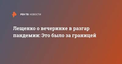 Лещенко о вечеринке в разгар пандемии: Это было за границей