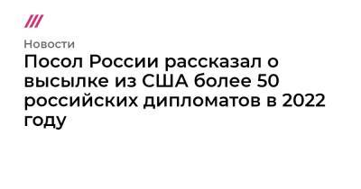 Посол России рассказал о высылке из США более 50 российских дипломатов в 2022 году