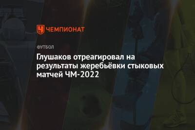 Глушаков отреагировал на результаты жеребьёвки стыковых матчей ЧМ-2022