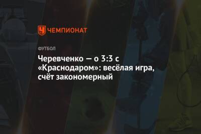 Черевченко — о 3:3 с «Краснодаром»: весёлая игра, счёт закономерный