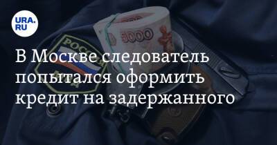 В Москве следователь попытался оформить кредит на задержанного