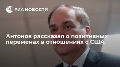 Посол Антонов: позитив в отношениях с США есть, контакты официальных лиц стали регулярными