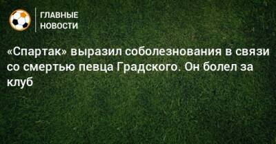 «Спартак» выразил соболезнования в связи со смертью певца Градского. Он болел за клуб