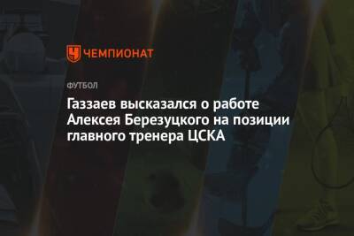 Газзаев высказался о работе Алексея Березуцкого на позиции главного тренера ЦСКА