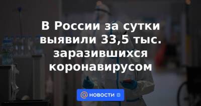 В России за сутки выявили 33,5 тыс. заразившихся коронавирусом