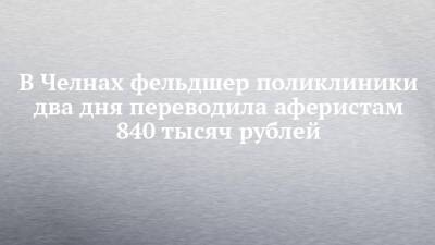 В Челнах фельдшер поликлиники два дня переводила аферистам 840 тысяч рублей