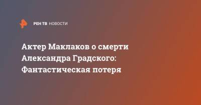 Актер Маклаков о смерти Александра Градского: Фантастическая потеря